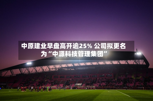 中原建业早盘高开逾25% 公司拟更名为“中源科技管理集团”-第1张图片