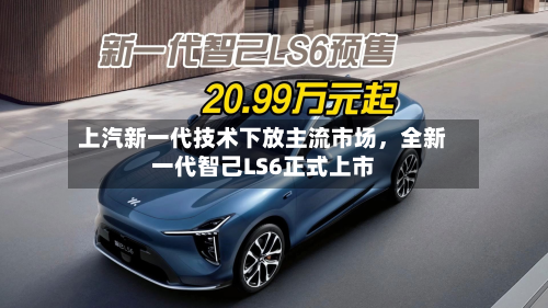 上汽新一代技术下放主流市场，全新一代智己LS6正式上市-第2张图片