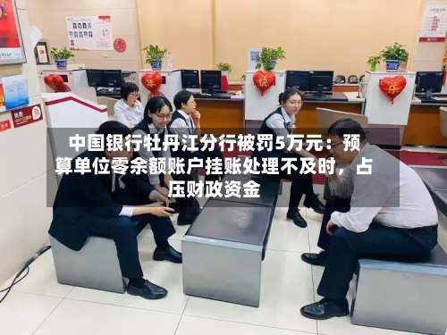 中国银行牡丹江分行被罚5万元:预算单位零余额账户挂账处理不及时,占压财政资金