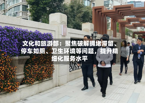 文化和旅游部：聚焦破解拥堵滞留	、停车如厕、卫生环境等问题，提升精细化服务水平-第2张图片