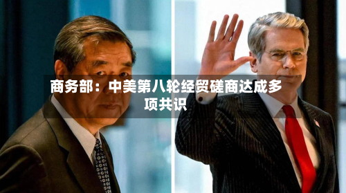 商务部：中美第八轮经贸磋商达成多项共识